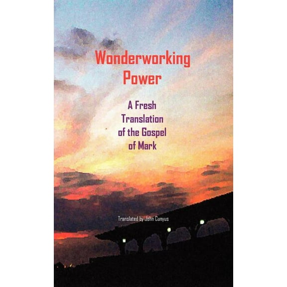 Wonderworking Power: A Fresh Translation of the Gospel of Mark (Paperback) by John G Cunyus