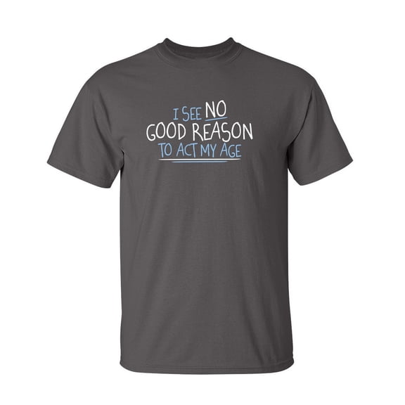 I See No Good Reason To Act My Age Sarcastic Humor Old Saying Fall Shirt Graphic Christmas Birthday Tee Retirement Gift For Mens Funny T Shirt