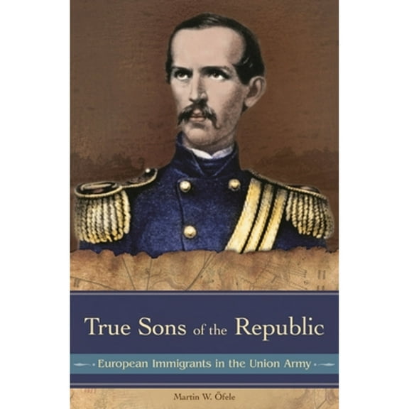 Pre-Owned True Sons of the Republic: European Immigrants in the Union Army (Hardcover) 0275984222 9780275984229