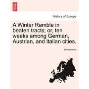 A Winter Ramble in Beaten Tracts; Or, Ten Weeks Among German, Austrian, and Italian Cities.