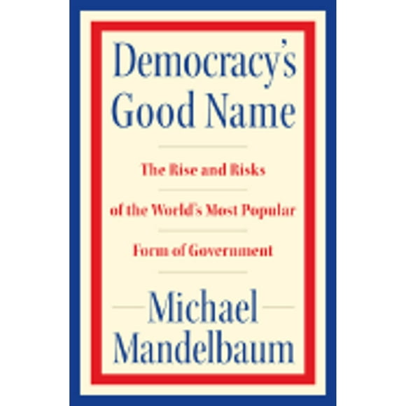 Democracy's Good Name: The Rise and Risks of the World's Most Popular Form of Government (Hardcover) by Michael Mandelbaum