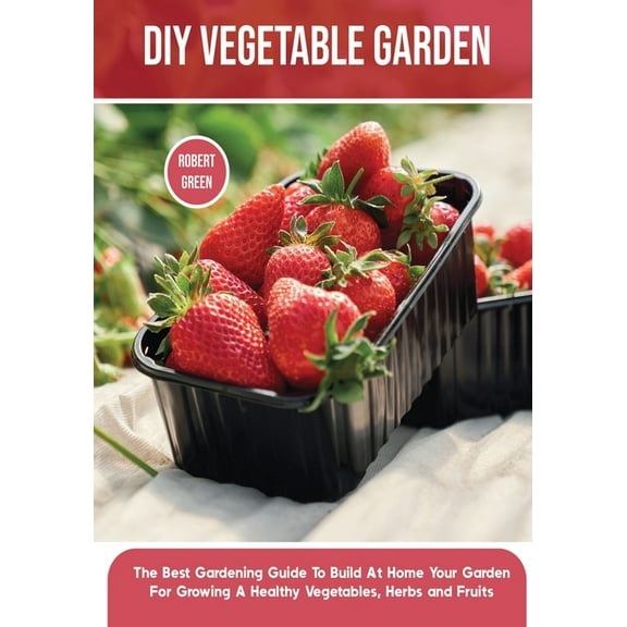 Home Gardening DIY Vegetable Garden: The Best Gardening Guide To Build At Home Your Garden For Growing A Healthy Vegetables, Herbs and , Book 1, (Paperback)