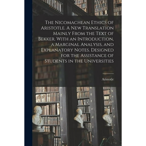The Nicomachean Ethics of Aristotle. A New Translation Mainly From the Text of Bekker. With an Introduction, a Marginal Analysis, and Explanatory Notes. Designed for the Assistance of Students in the