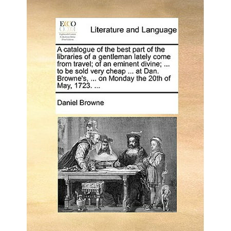 A Catalogue of the Best Part of the Libraries of a Gentleman Lately Come from Travel; Of an Eminent Divine; ... to Be Sold Very Cheap ... at Dan. Browne's, ... on Monday the 20th of May, 1723. (Best Schools For Linguistics)