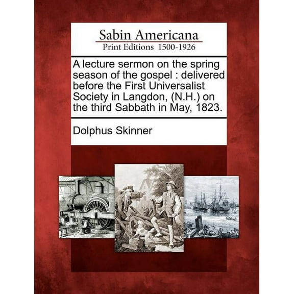 A Lecture Sermon on the Spring Season of the Gospel : Delivered Before the First Universalist Society in Langdon, (N.H.) on the Third Sabbath in May, 1823. (Paperback)
