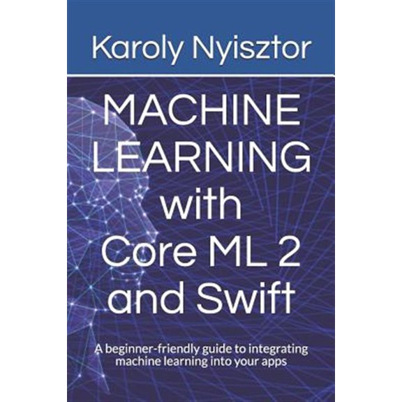 Pre-Owned Machine Learning with Core ML 2 and Swift: A beginner-friendly guide to integrating machine learning into your apps (Paperback) 1983292060 9781983292064