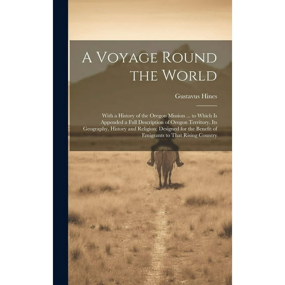 A Voyage Round the World: With a History of the Oregon Mission ... to Which Is Appended a Full Description of Oregon Territory, Its Geography, H