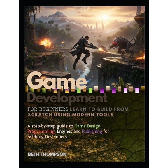 Game Development for Beginners: Learn to Build from Scratch Using Modern Tools: A Step-by-Step Guide to Game Design, Pro, (Paperback)