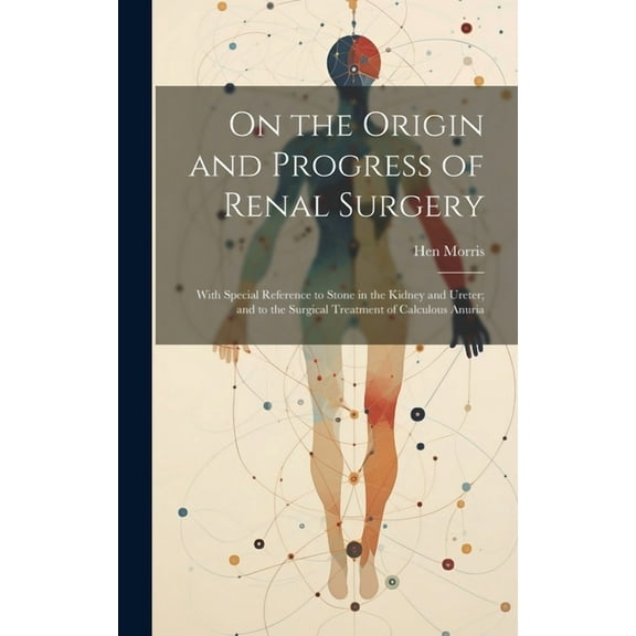 On the Origin and Progress of Renal Surgery: With Special Reference to Stone in the Kidney and Ureter; and to the Surgical Treatment of Calculous Anuria (Hardcover)