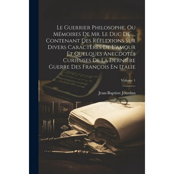 Le Guerrier Philosophe, Ou Mémoires De Mr. Le Duc De ..., Contenant Des Réflexions Sur Divers Caractères De L'amour Et Quelques Anecdotes Curieuses De La Dernière Guerre Des François En Italie; Volume