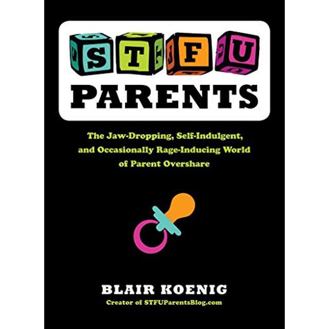 STFU, Parents: The Jaw-Dropping, Self-Indulgent, and Occasionally Rage-Inducing World of Parent Overshare