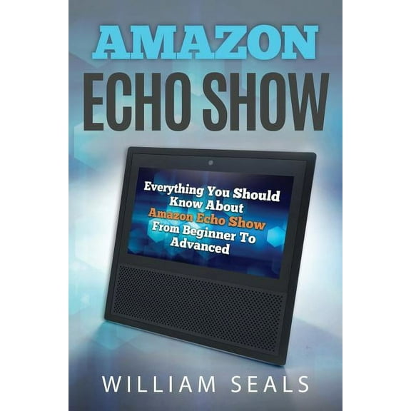 Amazon Echo Show: Everything You Should Know about Amazon Echo Show from Beginner to Advanced (Paperback)