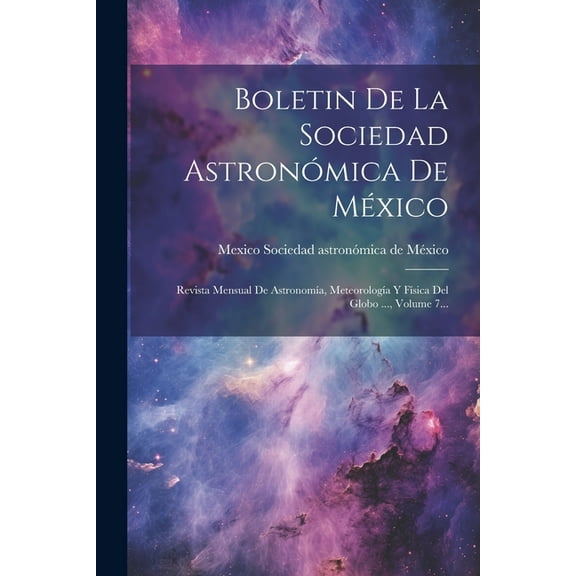 Boletin De La Sociedad Astronómica De México: Revista Mensual De Astronomía, Meteorología Y Física Del Globo ..., Volume 7... (Paperback)