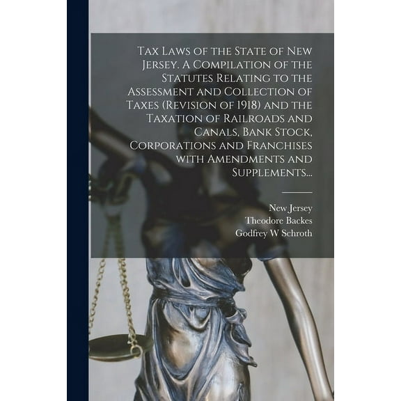 Tax Laws of the State of New Jersey. A Compilation of the Statutes Relating to the Assessment and Collection of Taxes (Revision of 1918) and the Taxation of Railroads and Canals, Bank Stock, Corporations and Franchises With Amendments and Supplements... (Paperback)