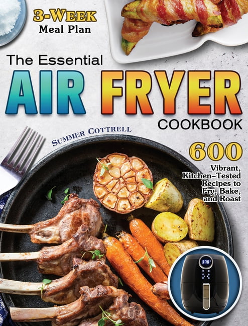 The Essential Air Fryer Cookbook : 600 Vibrant, Kitchen-Tested Recipes to Fry, Bake, and Roast (3-Week Meal Plan) (Hardcover)