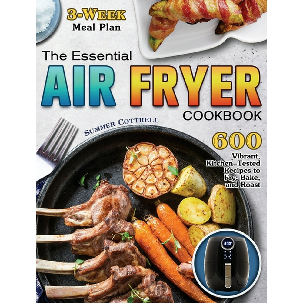 The Essential Air Fryer Cookbook 600 Vibrant, KitchenTested Recipes
