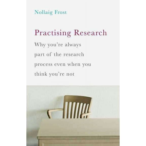 Practising Research: Why You're Always Part of the Research Process Even When You Think You're Not, (Paperback)