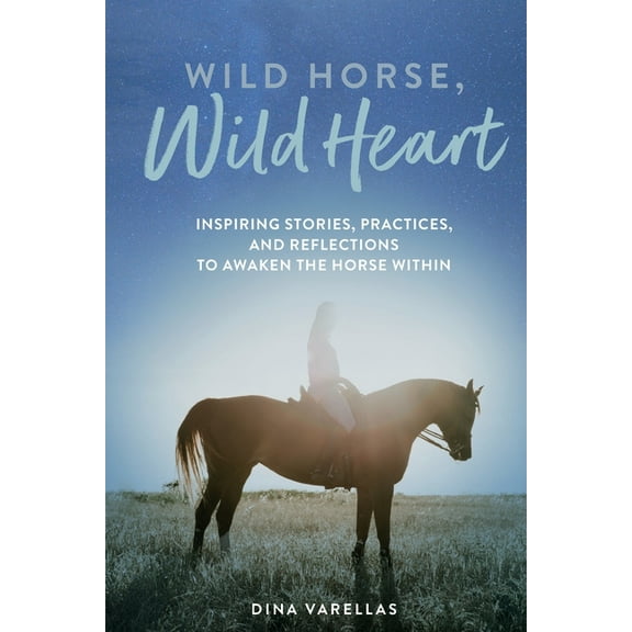 Wild Horse, Wild Heart: Inspiring Stories, Practices, and Reflections to Liberate the Horse Within, (Paperback)