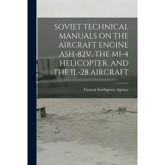 Soviet Technical Manuals on the Aircraft Engine Ash-82v, the Mi-4 Helicopter, and the Il-28 Aircraft, (Paperback)
