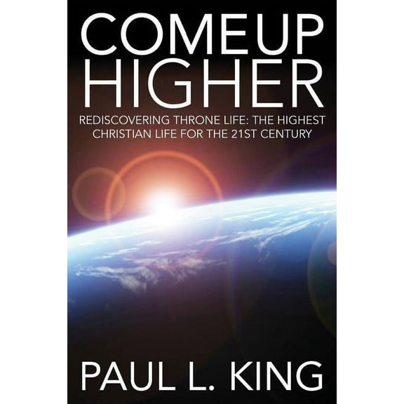 Come Up Higher: Rediscovering Throne Life: The Highest Christian Life For The 21st Century (Paperback)