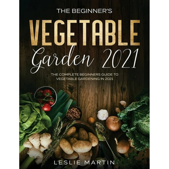 The Beginner's Vegetable Garden 2021: The Complete Beginners Guide To Vegetable Gardening in 2021, (Paperback)