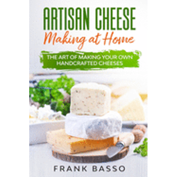 Artisan Cheese Making at Home The Art of Making Your Own Handcrafted