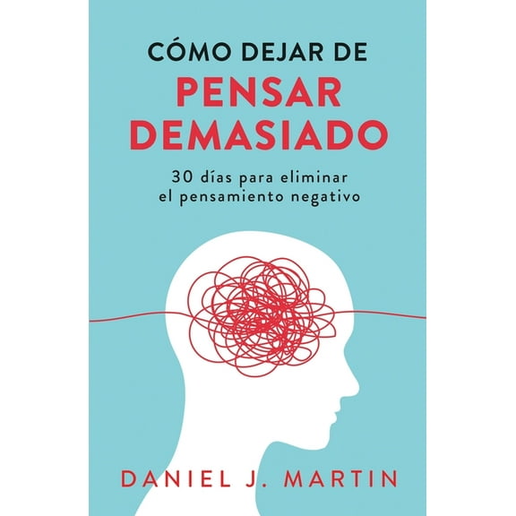 Cómo dejar de pensar demasiado: 30 dÃÂas para eliminar el pensamiento negativo: domina tu mente y vive sin ansiedad, (Paperback)