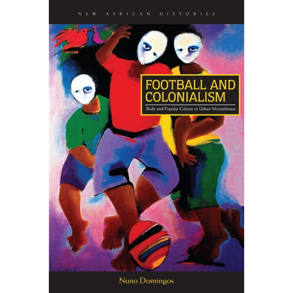 New African Histories Football and Colonialism: Body and Popular Culture in Urban Mozambique, (Hardcover)