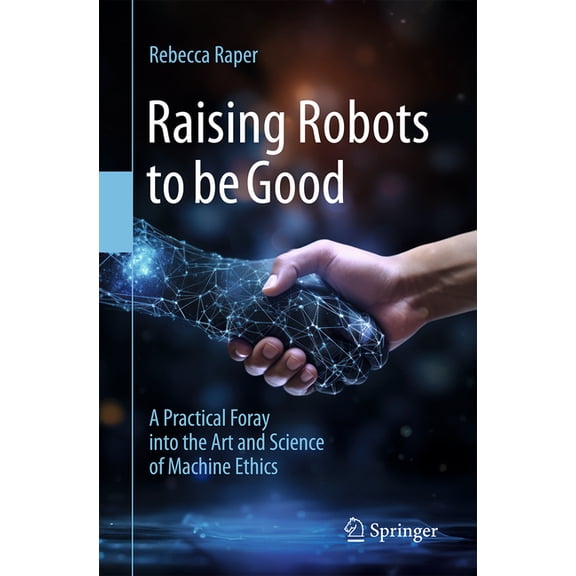 Raising Robots to Be Good: A Practical Foray Into the Art and Science of Machine Ethics, (Paperback)