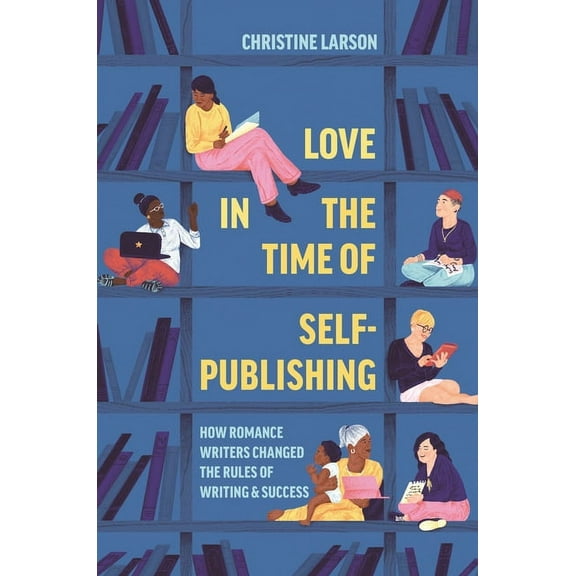 Love in the Time of Self-Publishing: How Romance Writers Changed the Rules of Writing and Success, (Paperback)