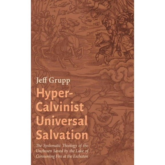 Hyper-Calvinist Universal Salvation: The Systematic Theology of the Unchosen Saved by the Lake of Consuming Fire at the , (Hardcover)