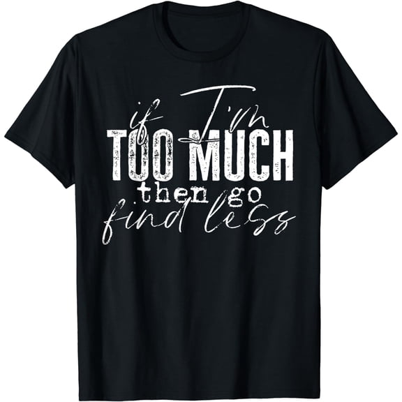 If I'm Too Much Then Go Find Less T-Shirt