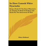 So Here Cometh White Hyacinths : Being A Book Of The Heart Wherein Is An Attempt To Body Forth Ideas And Ideals For The Betterment Of Men (Hardcover)