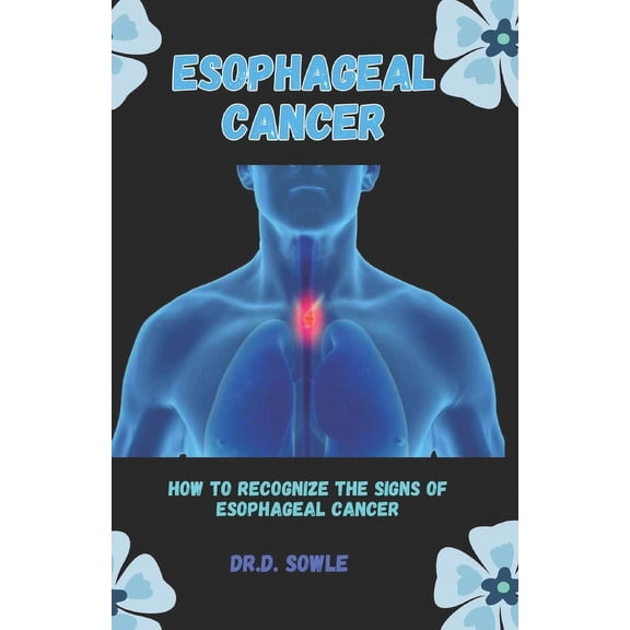 Esophageal Cancer : How to Recognize the Signs of Esophageal Cancer (Paperback)