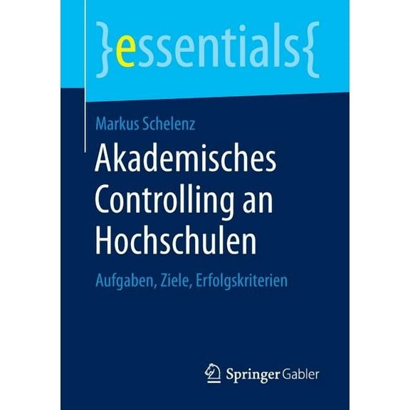 Essentials Akademisches Controlling an Hochschulen: Aufgaben, Ziele, Erfolgskriterien, (Paperback)