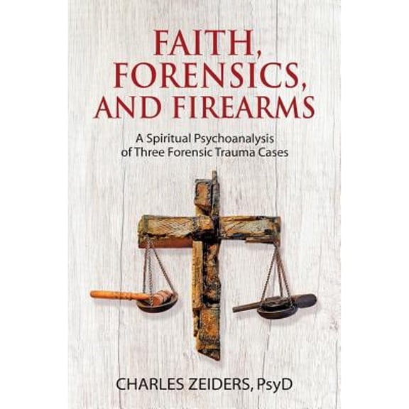 Faith, Forensics, and Firearms: A Spiritual Psychoanalysis of Three Forensic Trauma Cases (Paperback)