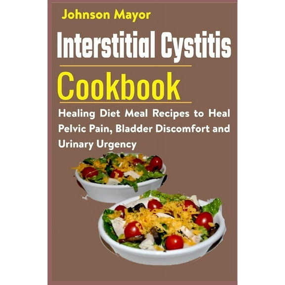 Interstitial Cystitis Cookbook: Healing Diet Meal Recipes to Heal Pelvic Pain, Bladder Discomfort and Urinary Urgency, (Paperback)