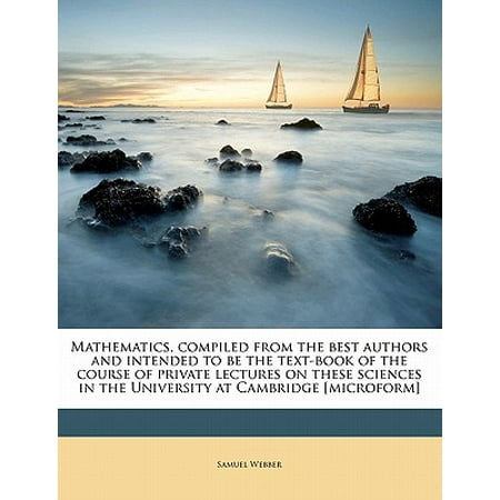 Mathematics, Compiled from the Best Authors and Intended to Be the Text-Book of the Course of Private Lectures on These Sciences in the University at Cambridge [Microform] Volume