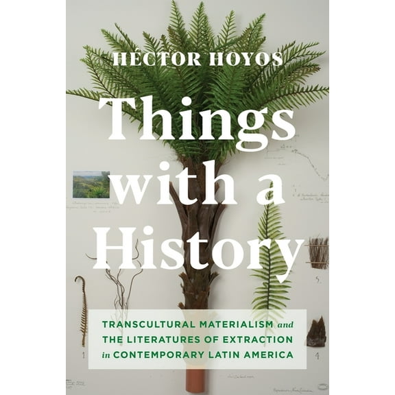 Things with a History: Transcultural Materialism and the Literatures of Extraction in Contemporary Latin America, (Hardcover)