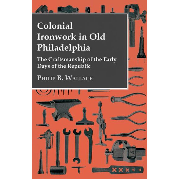 Colonial Ironwork In Old Philadelphia - The Craftsmanship Of The Early Days Of The Republic (Paperback)