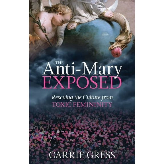 The Anti-Mary Exposed: Rescuing the Culture from Toxic Femininity, (Hardcover)