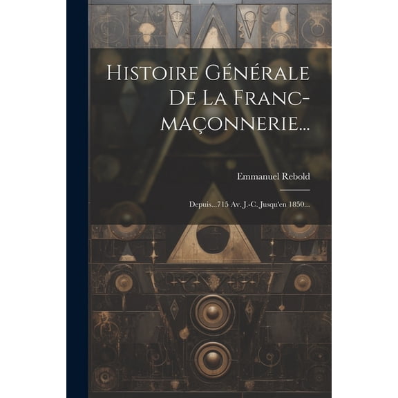 Histoire Générale De La Franc-maçonnerie...: Depuis...715 Av. J.-c. Jusqu'en 1850... (Paperback)