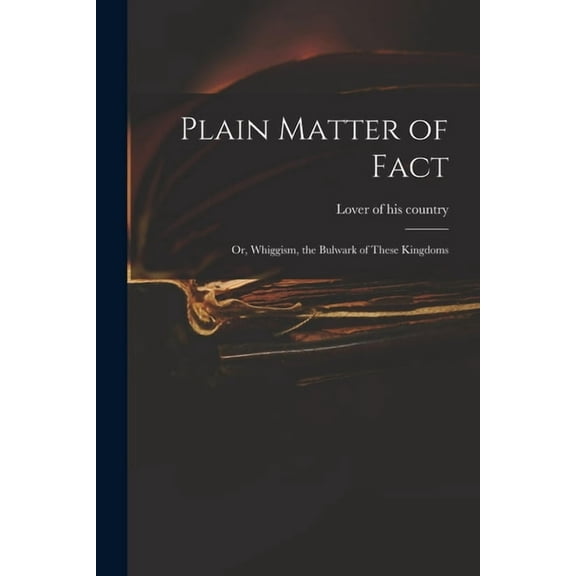 Plain Matter of Fact; or, Whiggism, the Bulwark of These Kingdoms (Paperback)