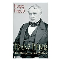 Franz Lieber - Ein Bürger zweier Welten: Das Leben und das Werk von Francis Lieber, ein deutsch-amerikanischer Jurist und Rechts- und Staatsphilosoph, bekannt durch die Erstellung des Lieber Codes, ei