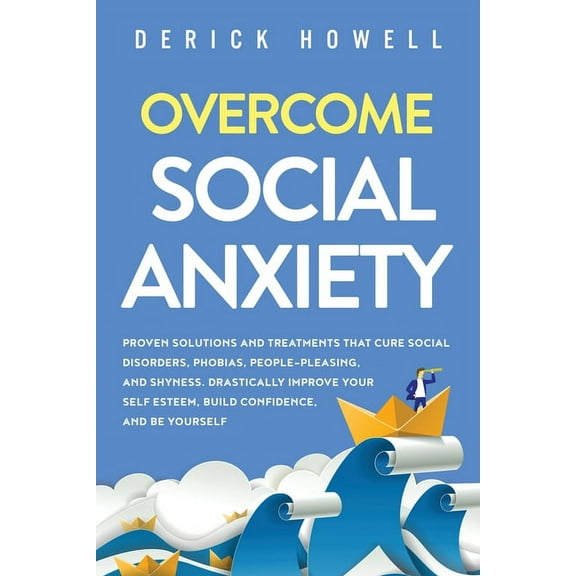 Overcome Social Anxiety: Proven Solutions and Treatments That Cure Social Disorders, Phobias, People-Pleasing, and Shyness. Drastically Improve Your Self Esteem, Build Confidence, and Be Yourself (Pap