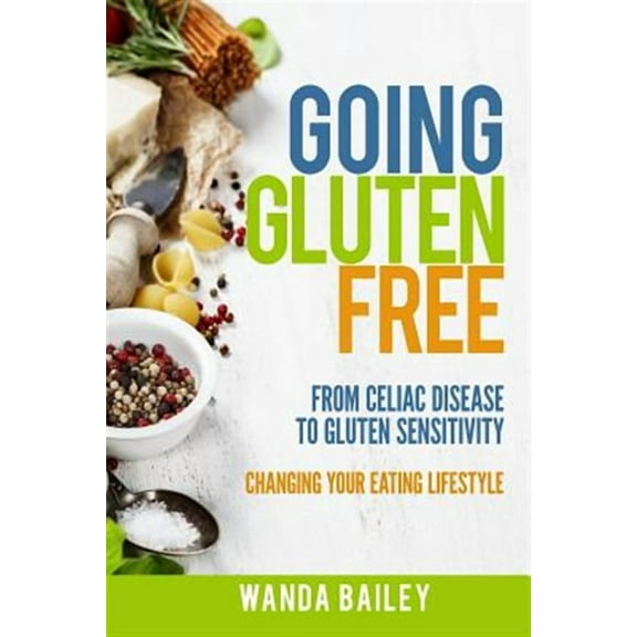 Going Gluten Free: From Gluten Sensitivity to Celiac Disease - Change Your Eating Lifestyle