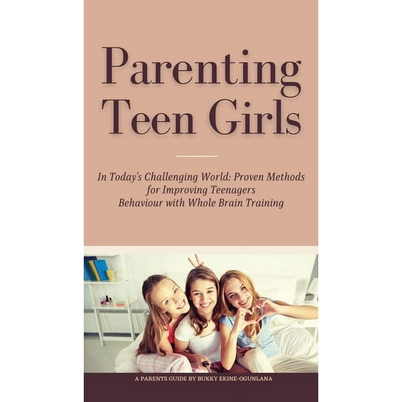 Parenting Teen Girls in Today's Challenging World: Proven Methods for Improving Teenagers Behaviour with Whole Brai, (Hardcover)