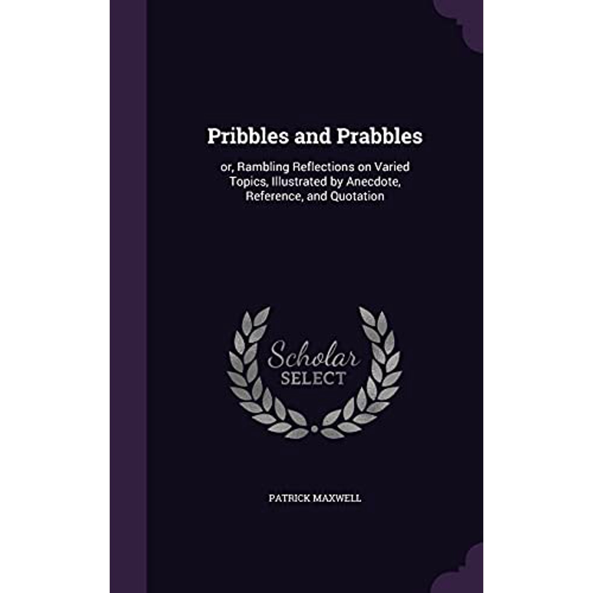 Pribbles and Prabbles: or, Rambling Reflections on Varied Topics, Illustrated by Anecdote, Reference, and Quotation Hardcover 135635047X 9781356350476 Patrick Maxwell
