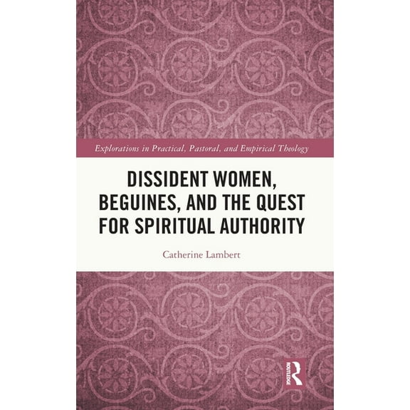 Explorations in Practical, Pastoral and  Dissident Women, Beguines, and the Quest for Spiritual Authority, (Hardcover)