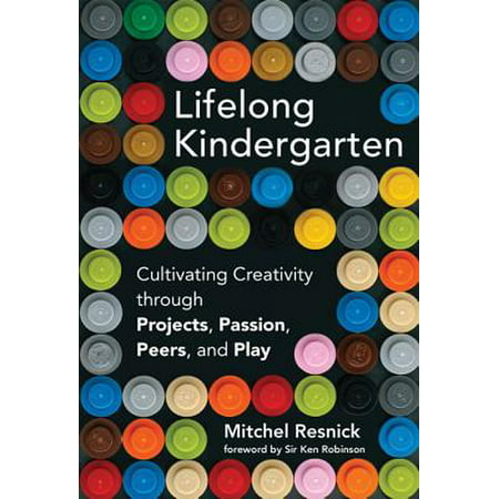 Lifelong Kindergarten : Cultivating Creativity Through Projects, Passion, Peers, and
